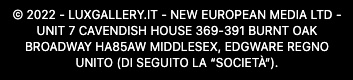 © 2023 - LUXGALLERY.IT - New European Media LTD -Unit 7 Cavendish House 369-391 Burnt Oak Broadway HA85AW Middlesex, Edgware Regno Unito (di seguito la “Società“)